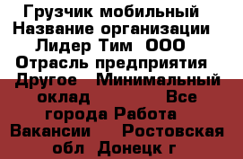 Грузчик мобильный › Название организации ­ Лидер Тим, ООО › Отрасль предприятия ­ Другое › Минимальный оклад ­ 14 000 - Все города Работа » Вакансии   . Ростовская обл.,Донецк г.